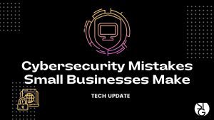 Cybersecurity Mistakes Small Business Make